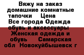 Вяжу на заказ домашние комнатные тапочки. › Цена ­ 800 - Все города Одежда, обувь и аксессуары » Женская одежда и обувь   . Самарская обл.,Новокуйбышевск г.